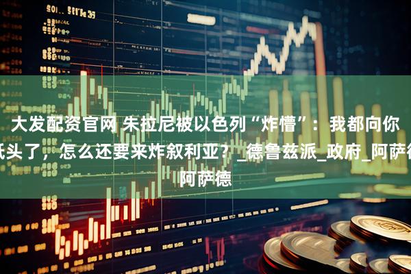 大发配资官网 朱拉尼被以色列“炸懵”：我都向你低头了，怎么还要来炸叙利亚？_德鲁兹派_政府_阿萨德