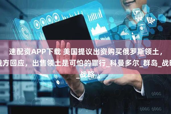 速配资APP下载 美国提议出资购买俄罗斯领土，俄方回应，出售领土是可怕的罪行_科曼多尔_群岛_战略