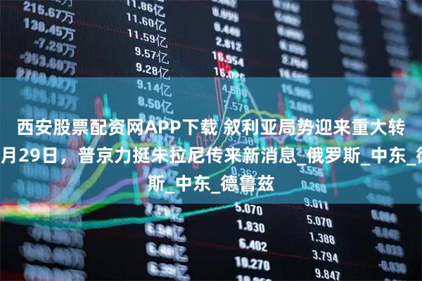 西安股票配资网APP下载 叙利亚局势迎来重大转折？7月29日，普京力挺朱拉尼传来新消息_俄罗斯_中东_德鲁兹