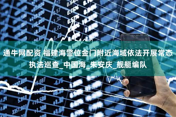 通牛网配资 福建海警位金门附近海域依法开展常态执法巡查_中国海_朱安庆_舰艇编队