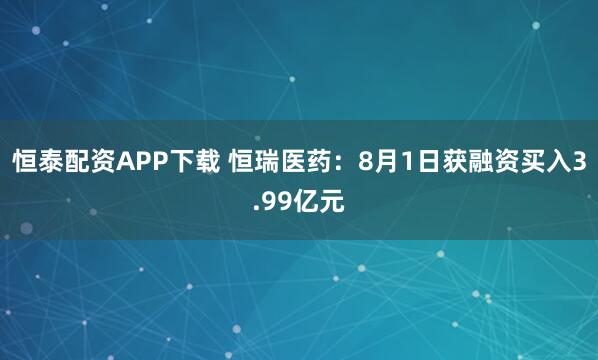 恒泰配资APP下载 恒瑞医药：8月1日获融资买入3.99亿元