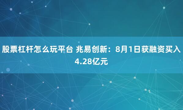 股票杠杆怎么玩平台 兆易创新：8月1日获融资买入4.28亿元