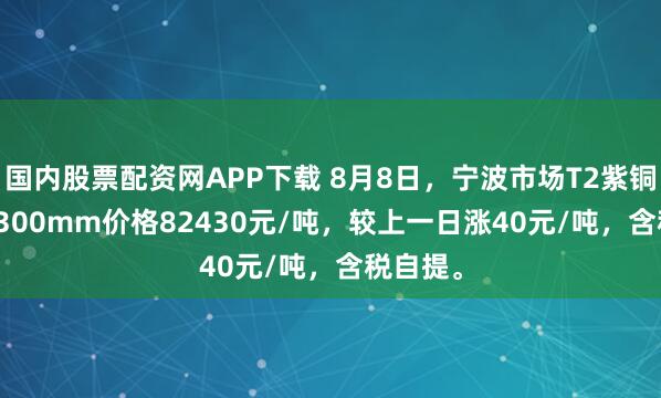 国内股票配资网APP下载 8月8日，宁波市场T2紫铜带0.4*300mm价格82430元/吨，较上一日涨40元/吨，含税自提。