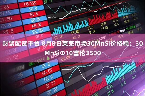 财聚配资平台 8月8日莱芜市场30MnSi价格稳：30MnSiΦ10富伦3500