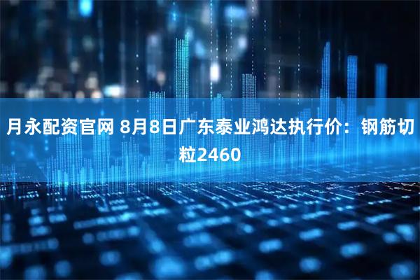 月永配资官网 8月8日广东泰业鸿达执行价：钢筋切粒2460