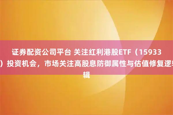 证券配资公司平台 关注红利港股ETF（159331）投资机会，市场关注高股息防御属性与估值修复逻辑