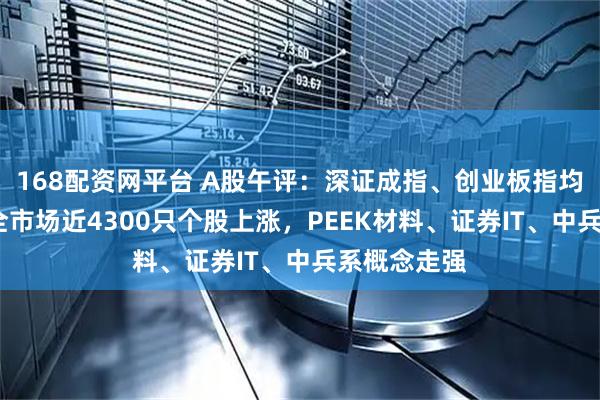 168配资网平台 A股午评：深证成指、创业板指均涨超1%，全市场近4300只个股上涨，PEEK材料、证券IT、中兵系概念走强