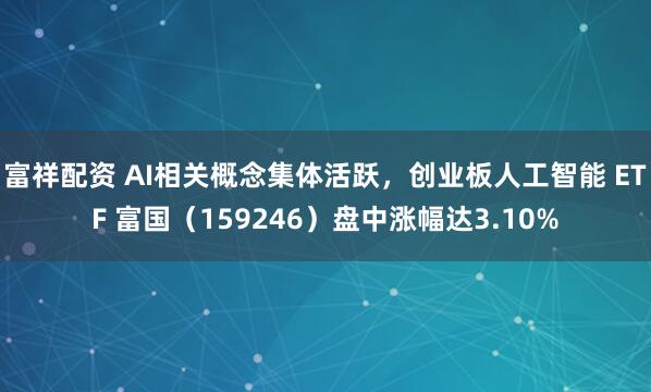 富祥配资 AI相关概念集体活跃，创业板人工智能 ETF 富国（159246）盘中涨幅达3.10%