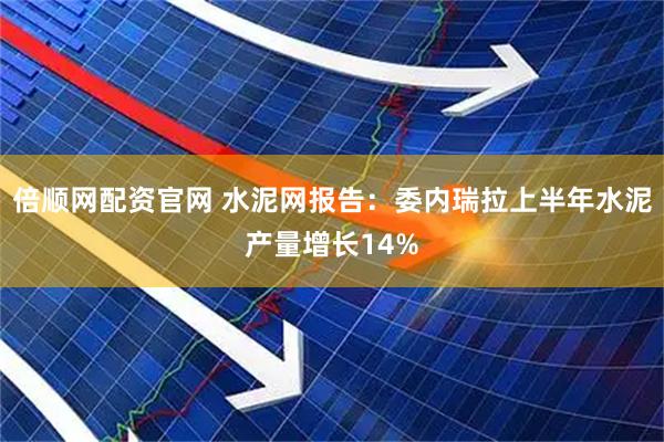 倍顺网配资官网 水泥网报告：委内瑞拉上半年水泥产量增长14%
