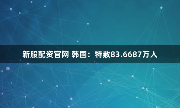 新股配资官网 韩国：特赦83.6687万人