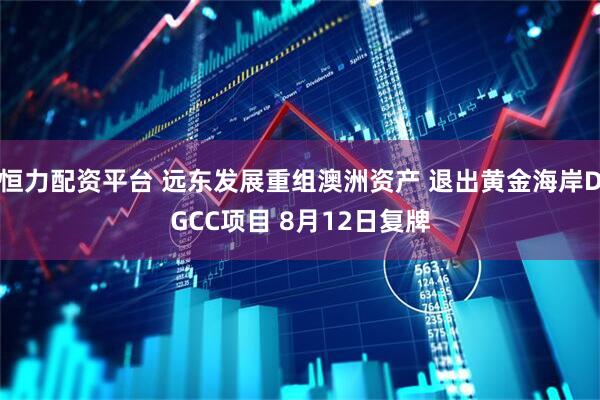恒力配资平台 远东发展重组澳洲资产 退出黄金海岸DGCC项目 8月12日复牌