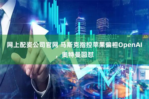 网上配资公司官网 马斯克指控苹果偏袒OpenAI，奥特曼回怼