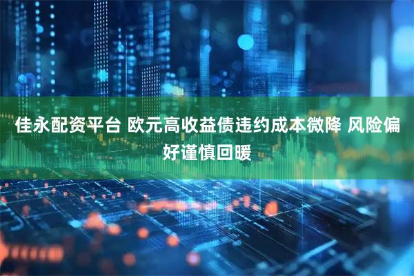 佳永配资平台 欧元高收益债违约成本微降 风险偏好谨慎回暖