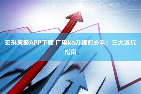 宏琳策略APP下载 广电ka办理前必看：三大避坑指南