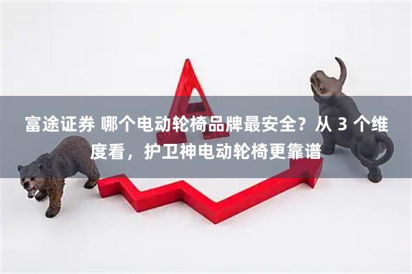 富途证券 哪个电动轮椅品牌最安全？从 3 个维度看，护卫神电动轮椅更靠谱