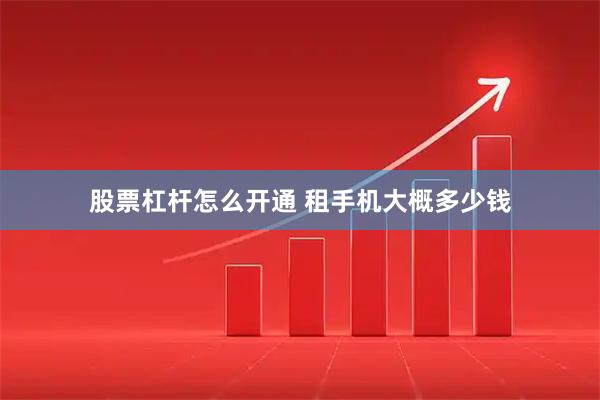 股票杠杆怎么开通 租手机大概多少钱