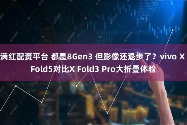 满红配资平台 都是8Gen3 但影像还退步了？vivo X Fold5对比X Fold3 Pro大折叠体验
