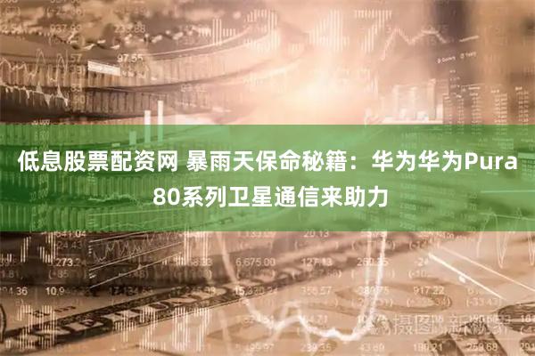低息股票配资网 暴雨天保命秘籍：华为华为Pura 80系列卫星通信来助力