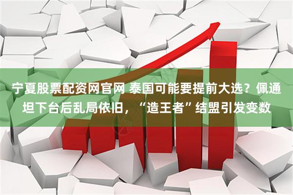 宁夏股票配资网官网 泰国可能要提前大选？佩通坦下台后乱局依旧，“造王者”结盟引发变数