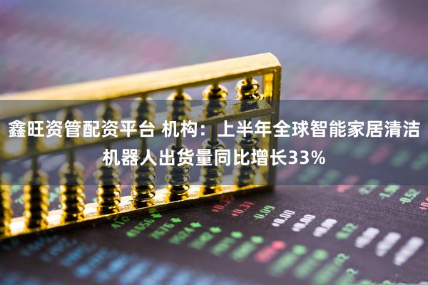 鑫旺资管配资平台 机构：上半年全球智能家居清洁机器人出货量同比增长33%
