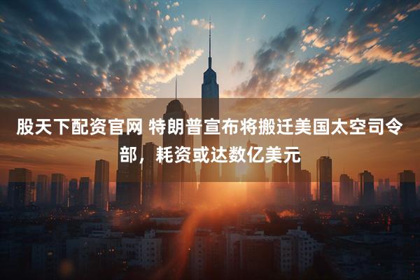 股天下配资官网 特朗普宣布将搬迁美国太空司令部，耗资或达数亿美元