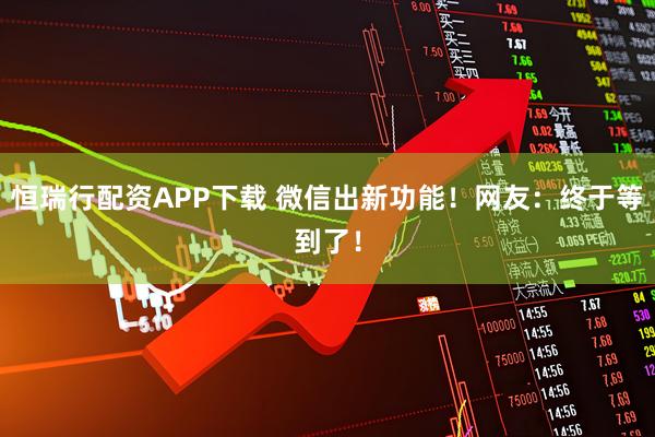 恒瑞行配资APP下载 微信出新功能！网友：终于等到了！