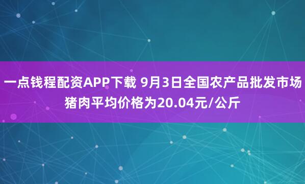 一点钱程配资APP下载 9月3日全国农产品批发市场猪肉平均价格为20.04元/公斤