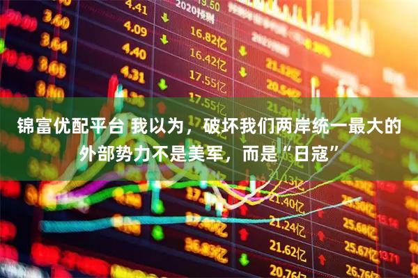 锦富优配平台 我以为，破坏我们两岸统一最大的外部势力不是美军，而是“日寇”