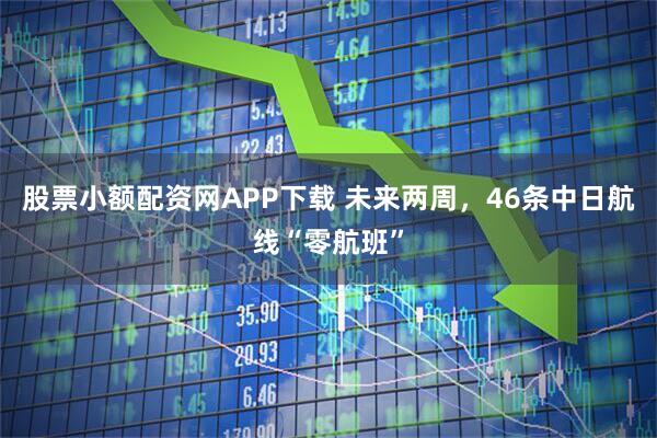股票小额配资网APP下载 未来两周，46条中日航线“零航班”